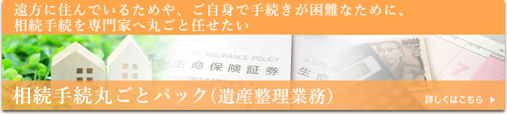 遠方に住んでいるためや、ご自身で手続きが困難なために、相続手続を専門家へ丸ごと任せたい　相続手続丸ごとパック(遺産整理業務）
